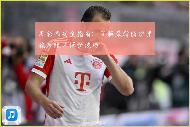 足彩网安全指南：了解最新防护措施及账户保护技巧