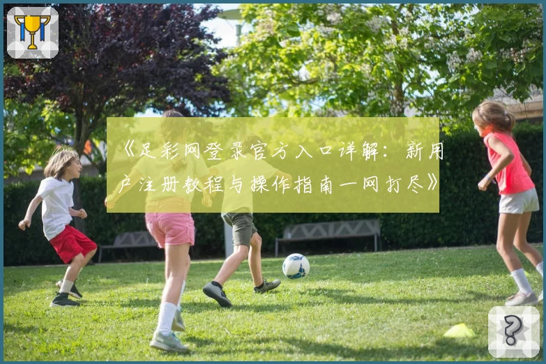 《足彩网登录官方入口详解:新用户注册教程与操作指南一网打尽》