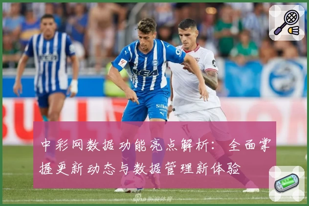 中彩网数据功能亮点解析:全面掌握更新动态与数据管理新体验