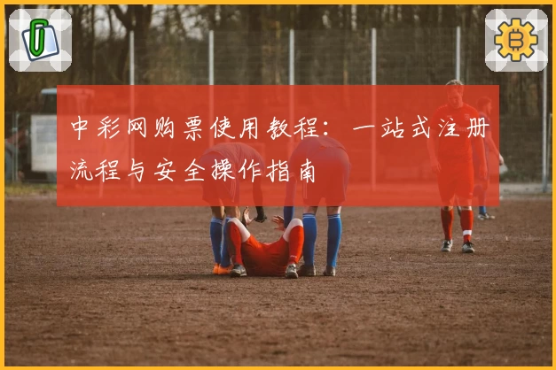 中彩网购票使用教程：一站式注册流程与安全操作指南