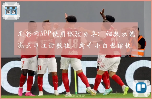 足彩网APP使用体验分享：细数功能亮点与注册教程，新手小白也能快速上手