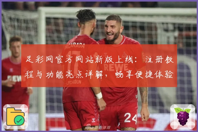 足彩网官方网站新版上线：注册教程与功能亮点详解，畅享便捷体验
