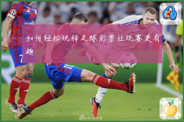 如何轻松玩转足球彩票让观赛更有趣