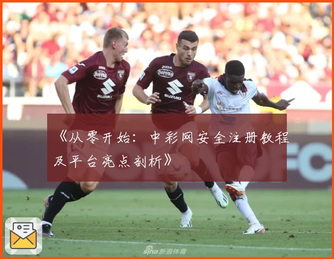 《从零开始:中彩网安全注册教程及平台亮点剖析》