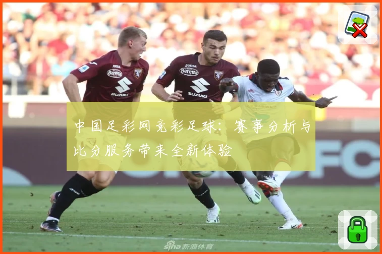 中国足彩网竞彩足球:赛事分析与比分服务带来全新体验