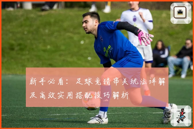 新手必看：足球竞猜串关玩法详解及高效实用搭配技巧解析