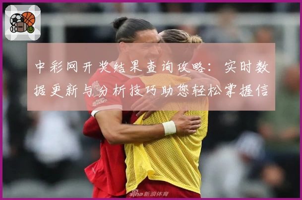 中彩网开奖结果查询攻略：实时数据更新与分析技巧助您轻松掌握信息