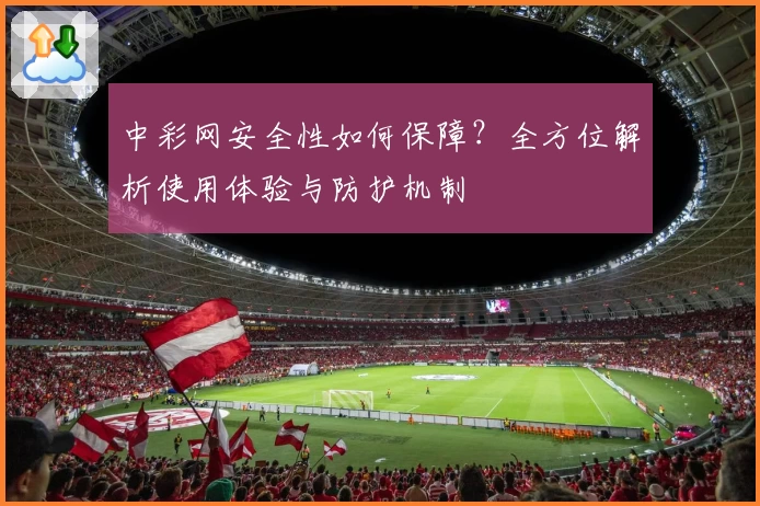 中彩网安全性如何保障？全方位解析使用体验与防护机制