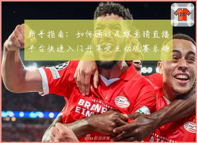 新手指南：如何通过足球竞猜直播平台快速入门并享受互动观赛乐趣