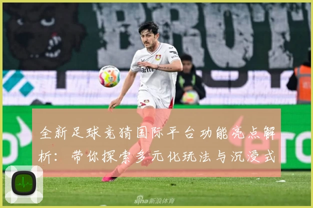 全新足球竞猜国际平台功能亮点解析：带你探索多元化玩法与沉浸式互动体验