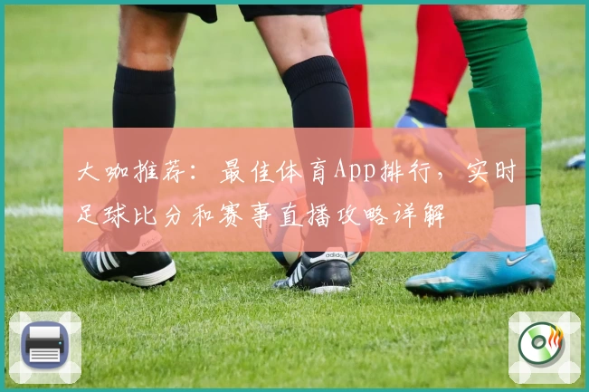 大咖推荐:最佳体育App排行,实时足球比分和赛事直播攻略详解