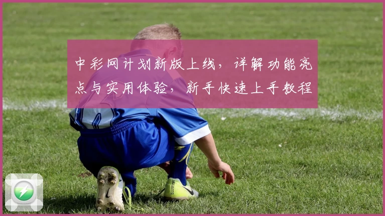中彩网计划新版上线，详解功能亮点与实用体验，新手快速上手教程