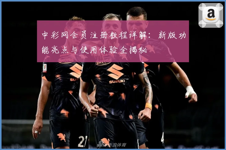 中彩网会员注册教程详解:新版功能亮点与使用体验全揭秘